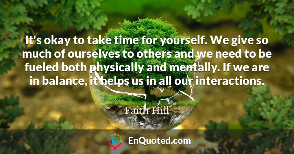 It's okay to take time for yourself. We give so much of ourselves to others and we need to be fueled both physically and mentally. If we are in balance, it helps us in all our interactions.