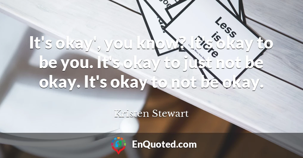 It's okay', you know? It's okay to be you. It's okay to just not be okay. It's okay to not be okay.