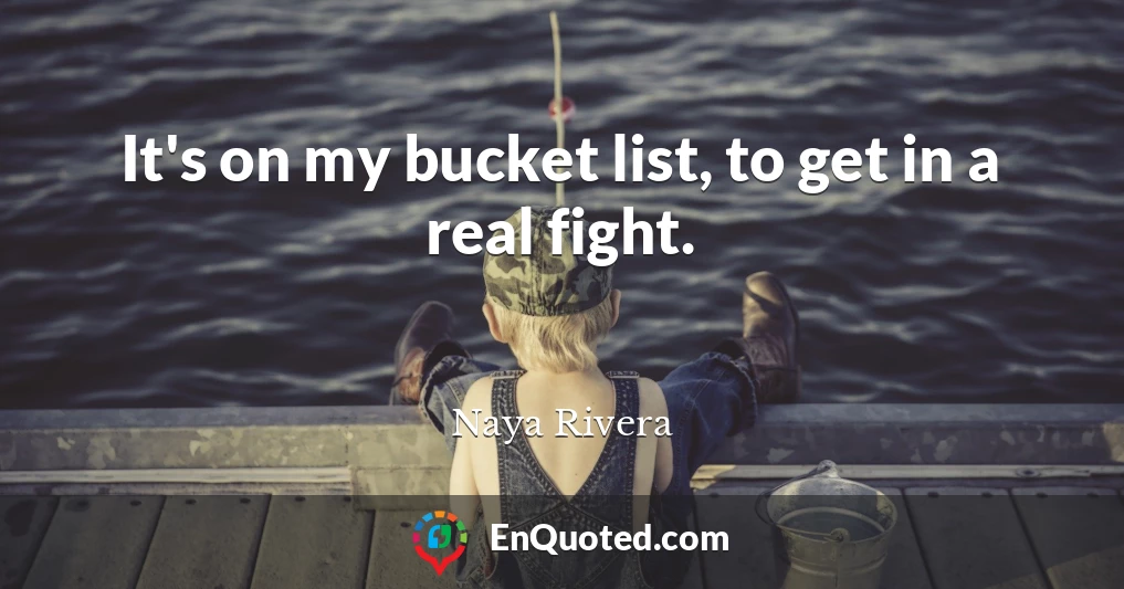 It's on my bucket list, to get in a real fight.