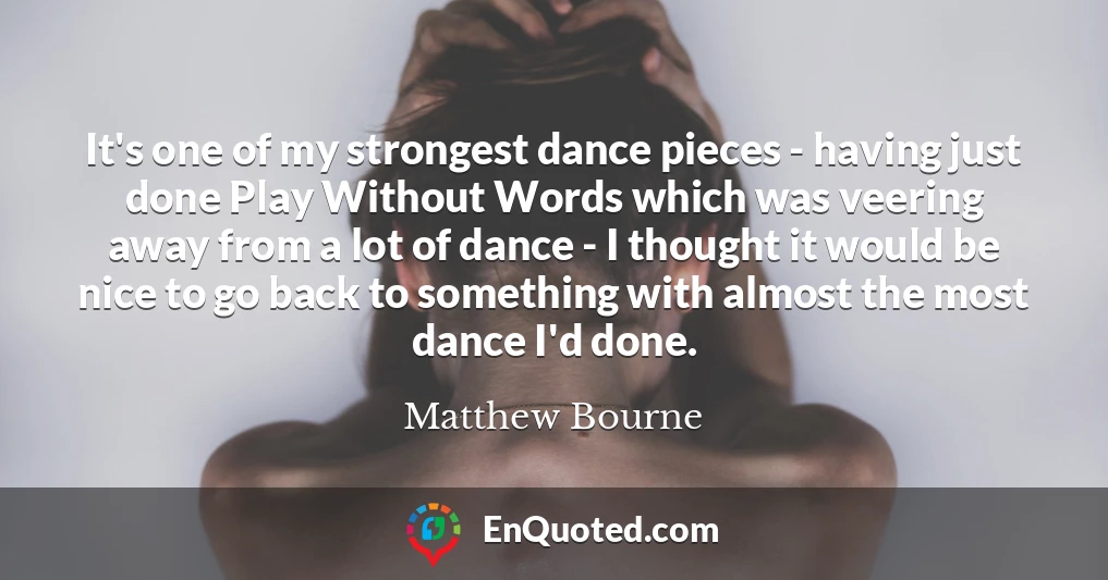 It's one of my strongest dance pieces - having just done Play Without Words which was veering away from a lot of dance - I thought it would be nice to go back to something with almost the most dance I'd done.