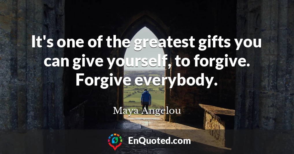 It's one of the greatest gifts you can give yourself, to forgive. Forgive everybody.