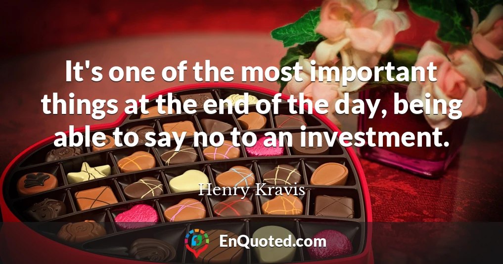 It's one of the most important things at the end of the day, being able to say no to an investment.