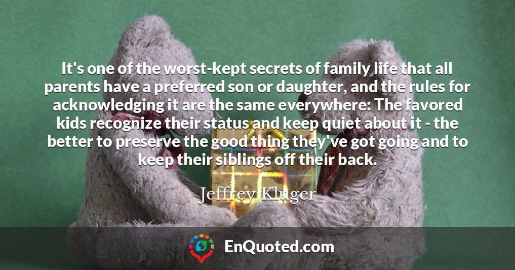 It's one of the worst-kept secrets of family life that all parents have a preferred son or daughter, and the rules for acknowledging it are the same everywhere: The favored kids recognize their status and keep quiet about it - the better to preserve the good thing they've got going and to keep their siblings off their back.