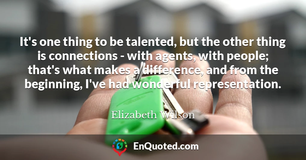 It's one thing to be talented, but the other thing is connections - with agents, with people; that's what makes a difference, and from the beginning, I've had wonderful representation.