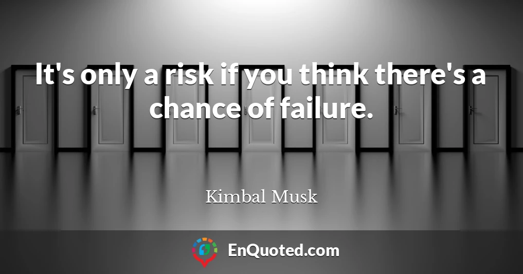 It's only a risk if you think there's a chance of failure.