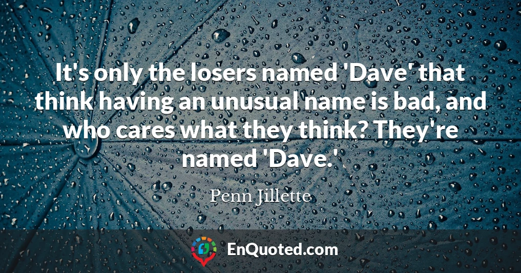 It's only the losers named 'Dave' that think having an unusual name is bad, and who cares what they think? They're named 'Dave.'