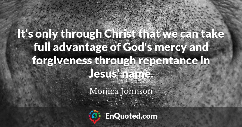 It's only through Christ that we can take full advantage of God's mercy and forgiveness through repentance in Jesus' name.