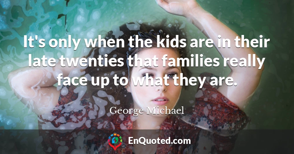 It's only when the kids are in their late twenties that families really face up to what they are.