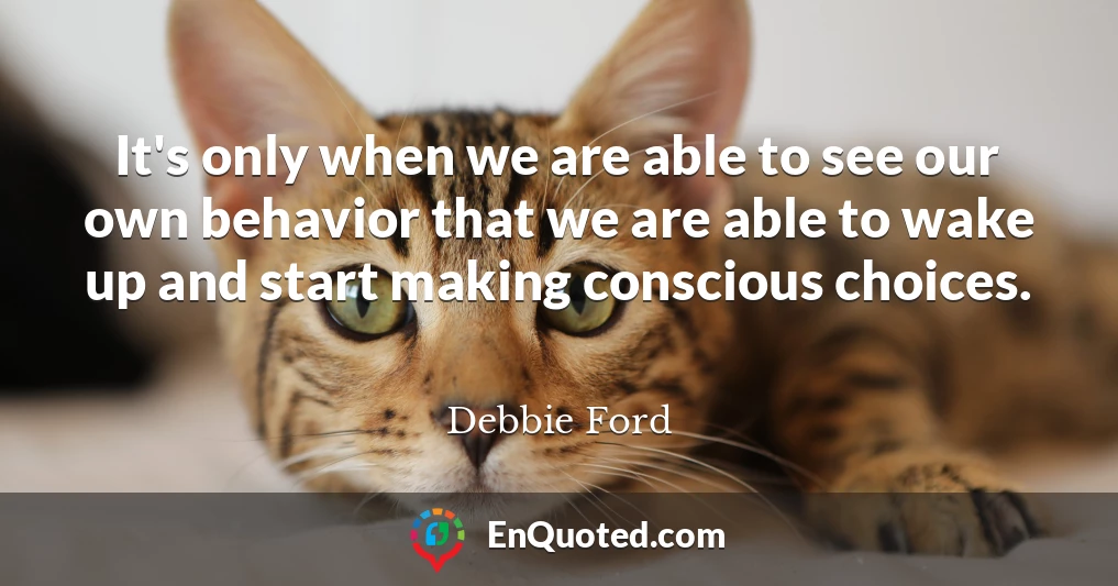 It's only when we are able to see our own behavior that we are able to wake up and start making conscious choices.