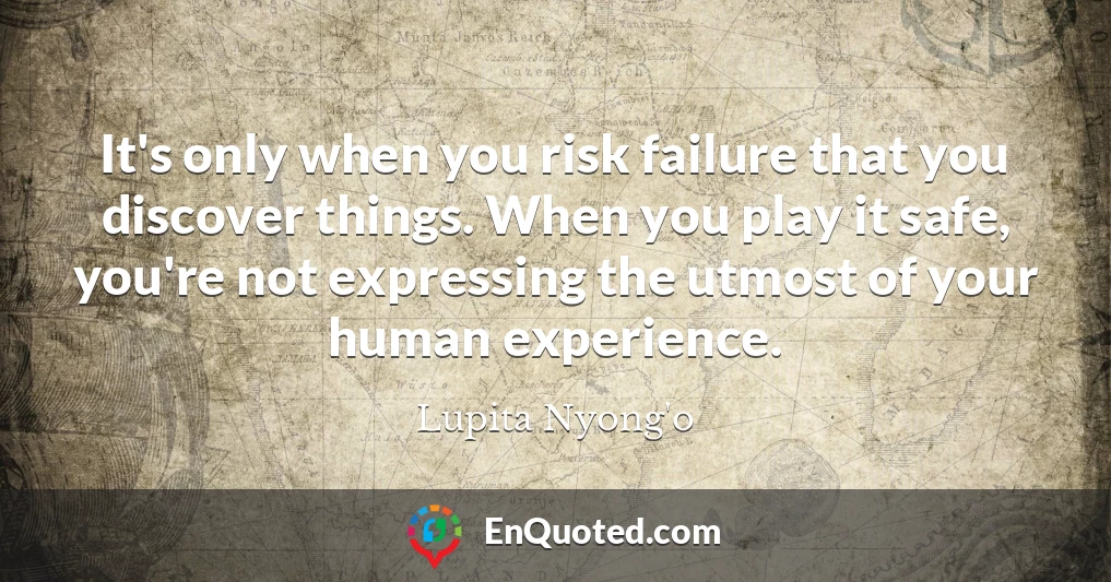 It's only when you risk failure that you discover things. When you play it safe, you're not expressing the utmost of your human experience.