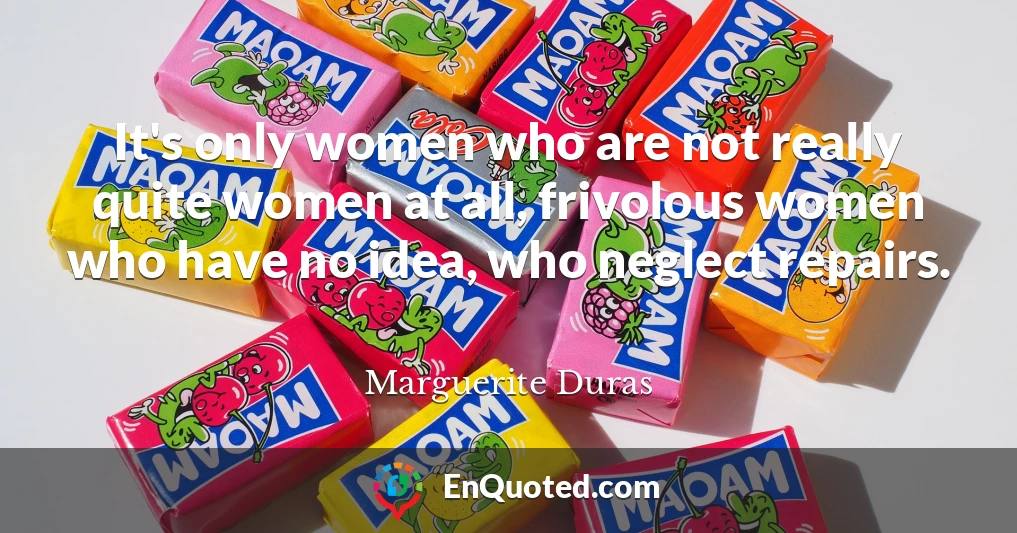 It's only women who are not really quite women at all, frivolous women who have no idea, who neglect repairs.