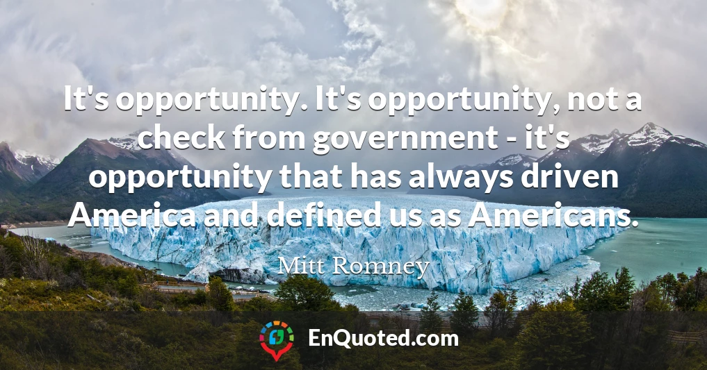 It's opportunity. It's opportunity, not a check from government - it's opportunity that has always driven America and defined us as Americans.