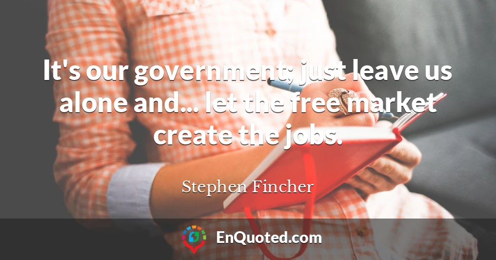It's our government; just leave us alone and... let the free market create the jobs.