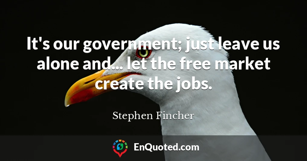 It's our government; just leave us alone and... let the free market create the jobs.