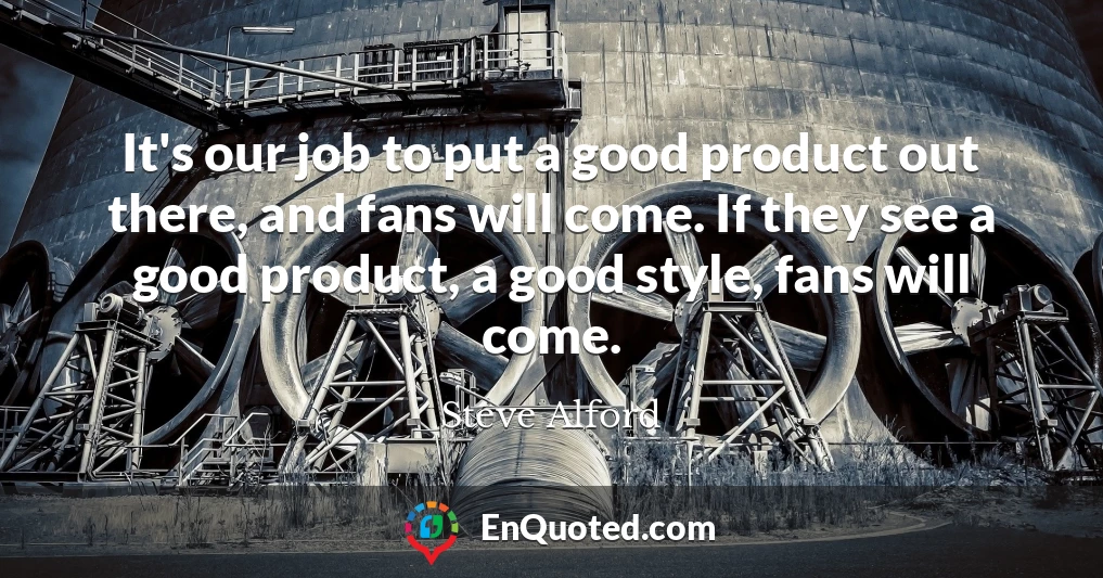 It's our job to put a good product out there, and fans will come. If they see a good product, a good style, fans will come.