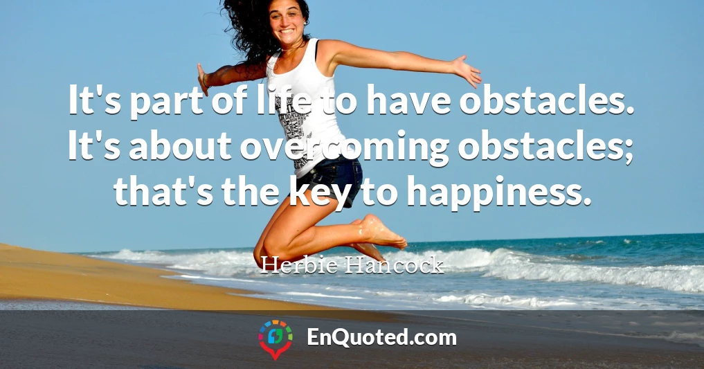 It's part of life to have obstacles. It's about overcoming obstacles; that's the key to happiness.