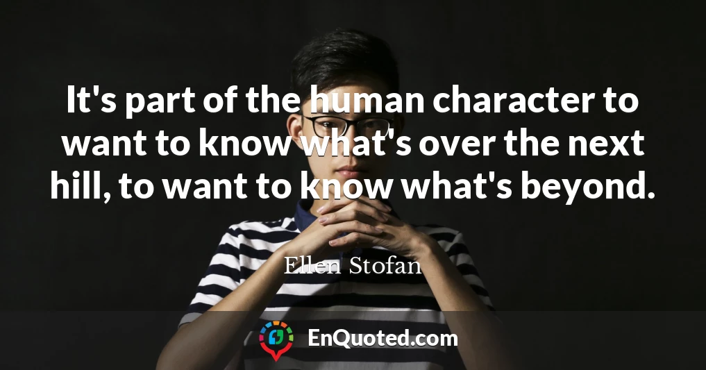 It's part of the human character to want to know what's over the next hill, to want to know what's beyond.