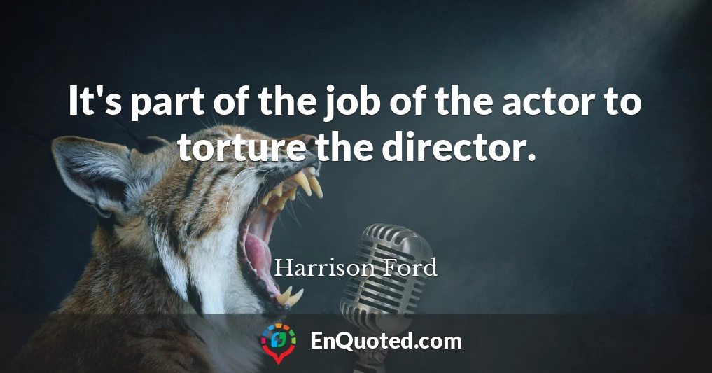 It's part of the job of the actor to torture the director.