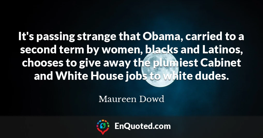 It's passing strange that Obama, carried to a second term by women, blacks and Latinos, chooses to give away the plumiest Cabinet and White House jobs to white dudes.