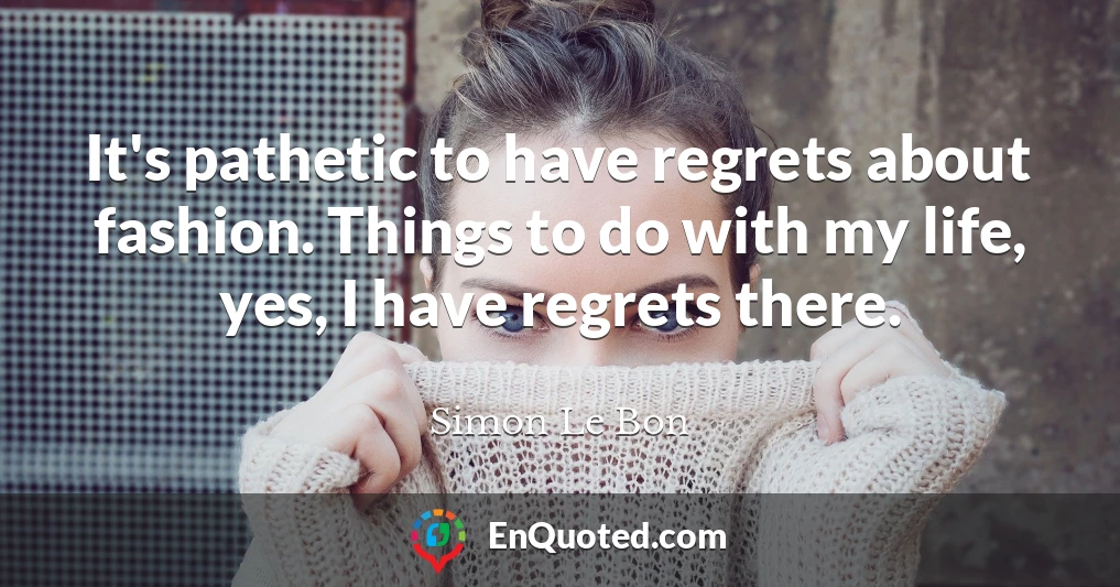 It's pathetic to have regrets about fashion. Things to do with my life, yes, I have regrets there.