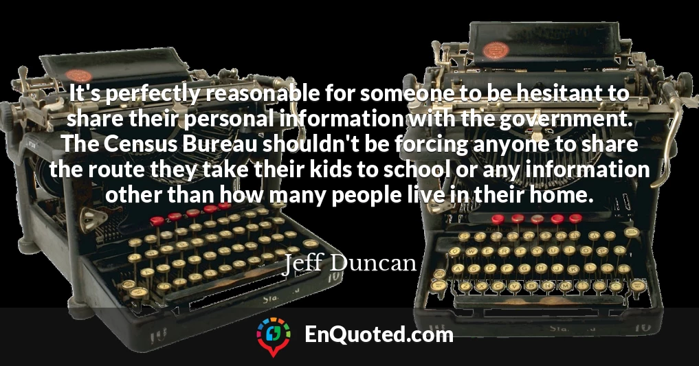 It's perfectly reasonable for someone to be hesitant to share their personal information with the government. The Census Bureau shouldn't be forcing anyone to share the route they take their kids to school or any information other than how many people live in their home.