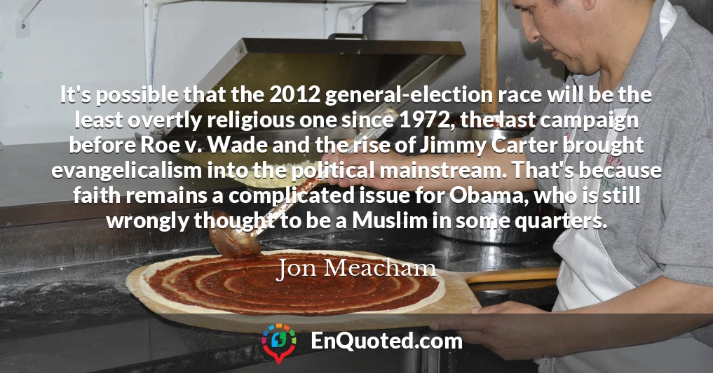 It's possible that the 2012 general-election race will be the least overtly religious one since 1972, the last campaign before Roe v. Wade and the rise of Jimmy Carter brought evangelicalism into the political mainstream. That's because faith remains a complicated issue for Obama, who is still wrongly thought to be a Muslim in some quarters.