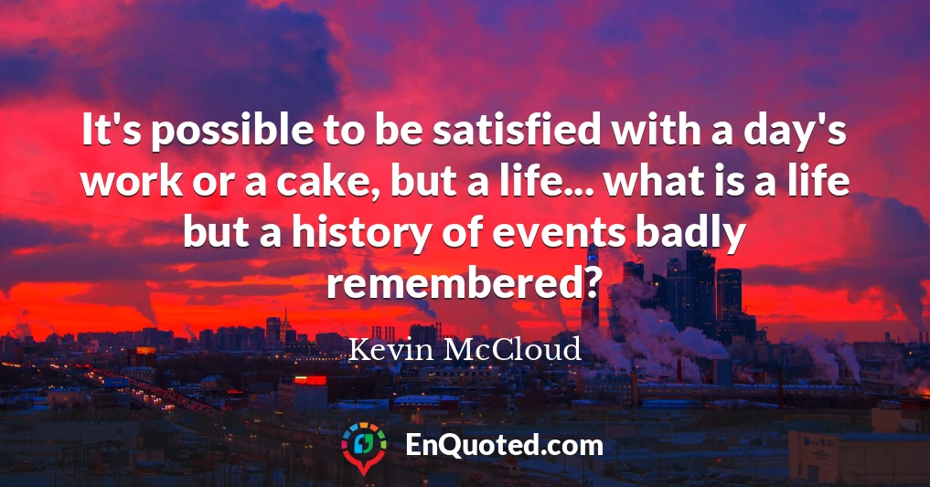 It's possible to be satisfied with a day's work or a cake, but a life... what is a life but a history of events badly remembered?