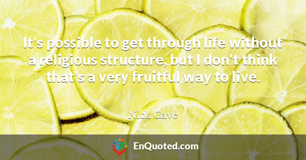 It's possible to get through life without a religious structure, but I don't think that's a very fruitful way to live.