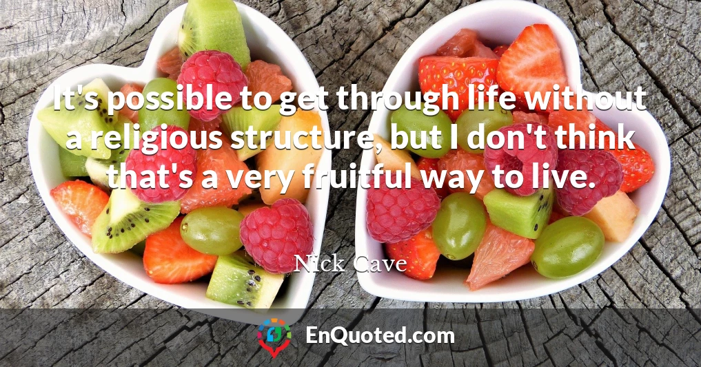 It's possible to get through life without a religious structure, but I don't think that's a very fruitful way to live.