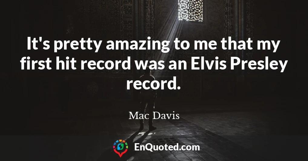 It's pretty amazing to me that my first hit record was an Elvis Presley record.