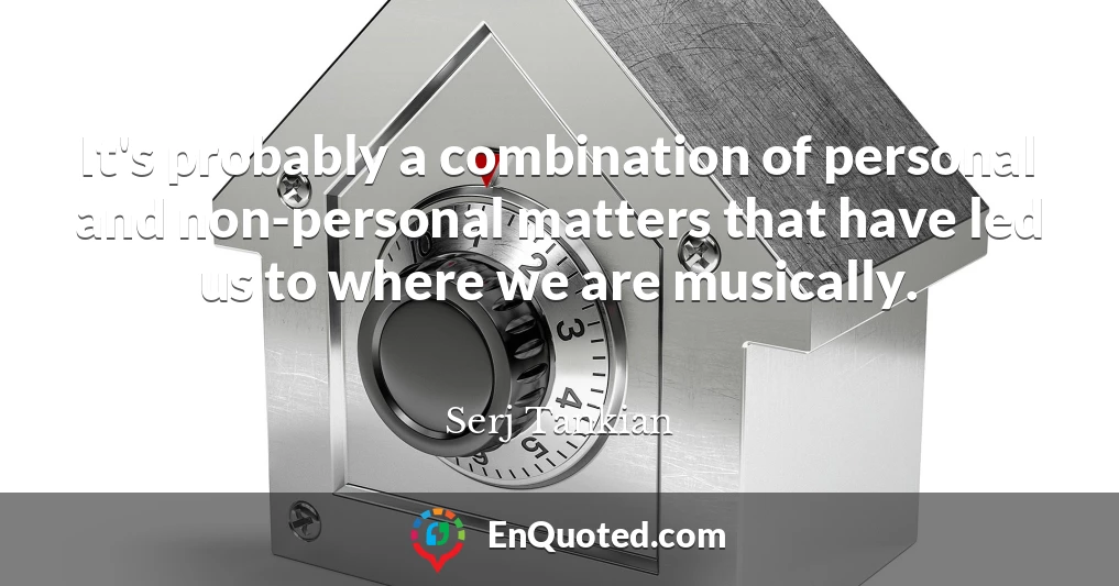 It's probably a combination of personal and non-personal matters that have led us to where we are musically.