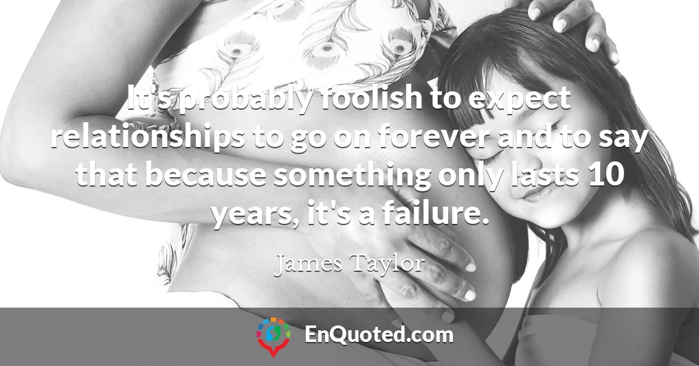 It's probably foolish to expect relationships to go on forever and to say that because something only lasts 10 years, it's a failure.