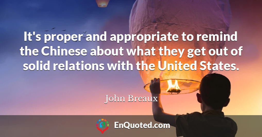 It's proper and appropriate to remind the Chinese about what they get out of solid relations with the United States.