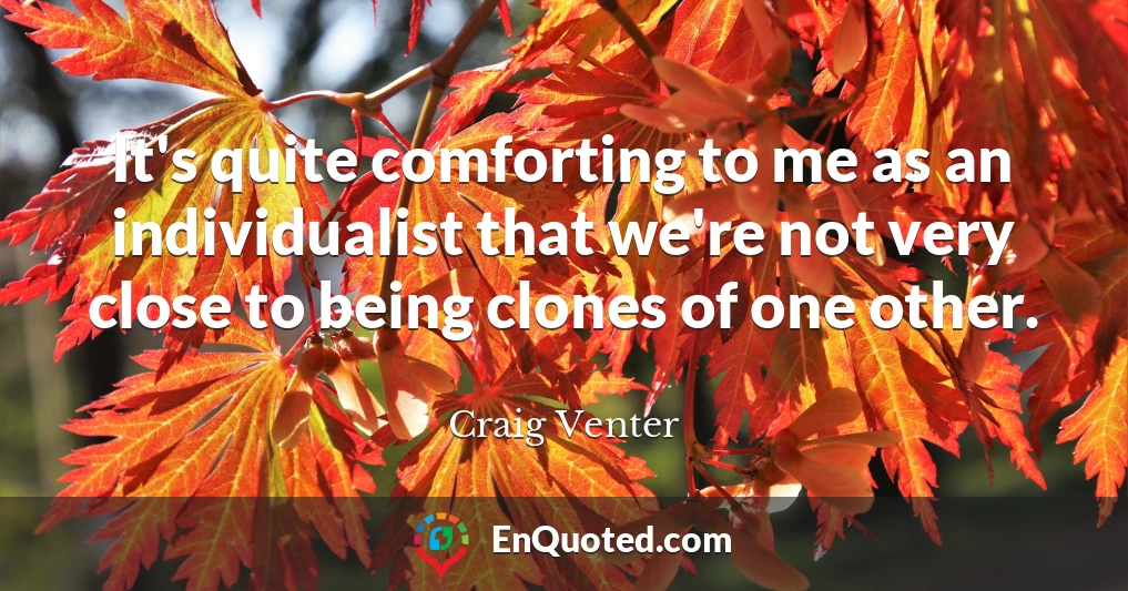 It's quite comforting to me as an individualist that we're not very close to being clones of one other.
