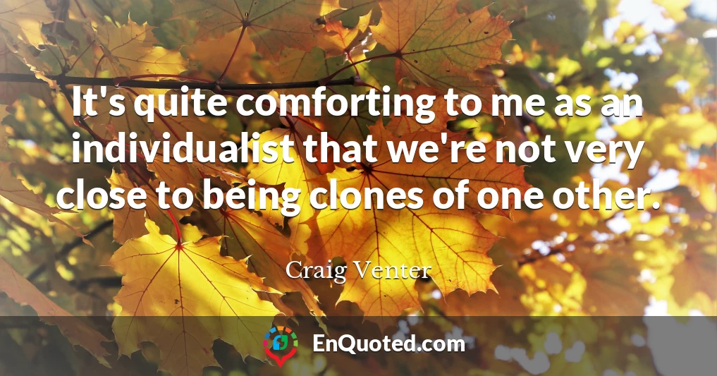 It's quite comforting to me as an individualist that we're not very close to being clones of one other.