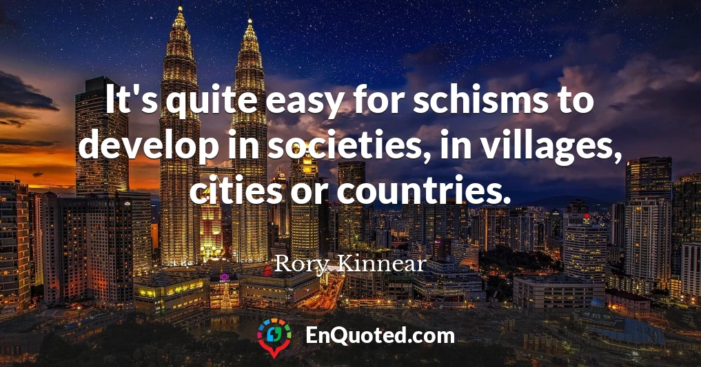 It's quite easy for schisms to develop in societies, in villages, cities or countries.