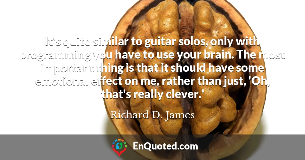 It's quite similar to guitar solos, only with programming you have to use your brain. The most important thing is that it should have some emotional effect on me, rather than just, 'Oh, that's really clever.'