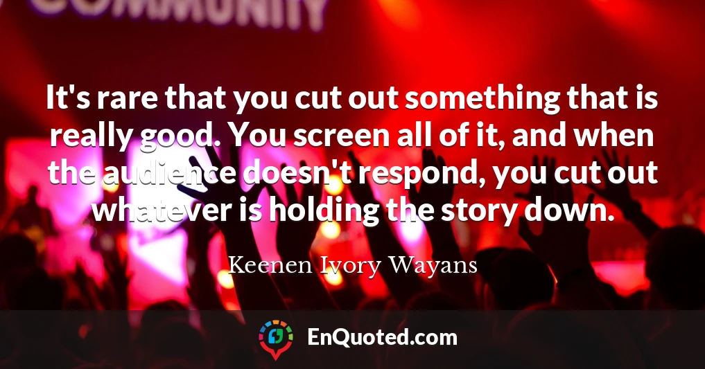 It's rare that you cut out something that is really good. You screen all of it, and when the audience doesn't respond, you cut out whatever is holding the story down.