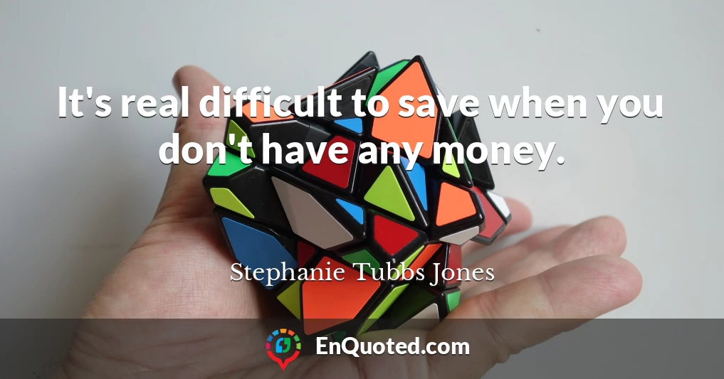 It's real difficult to save when you don't have any money.