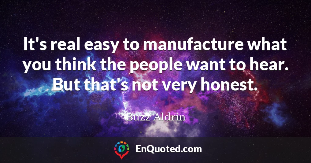 It's real easy to manufacture what you think the people want to hear. But that's not very honest.