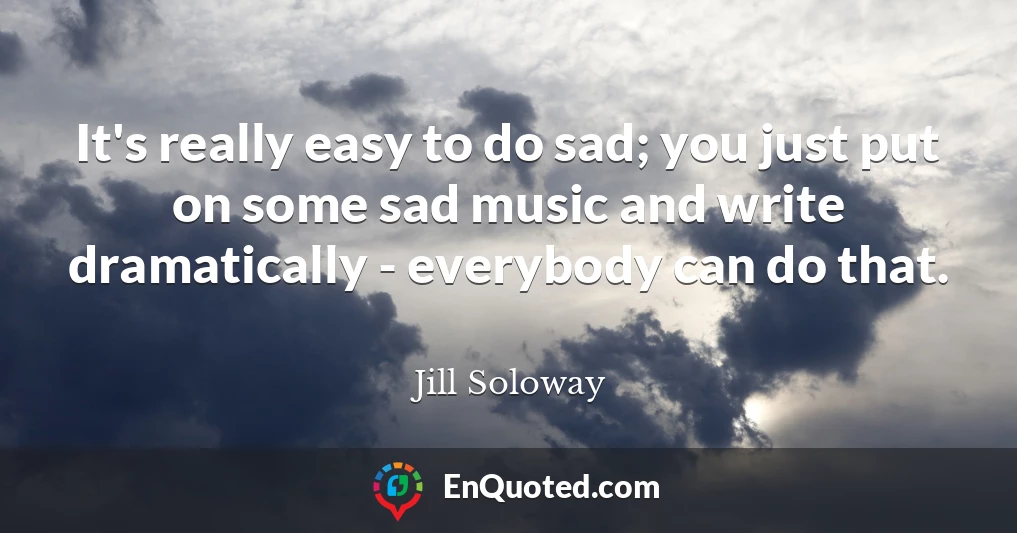 It's really easy to do sad; you just put on some sad music and write dramatically - everybody can do that.