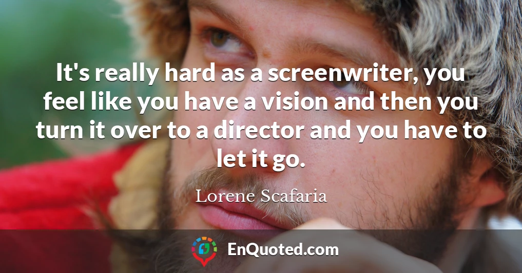 It's really hard as a screenwriter, you feel like you have a vision and then you turn it over to a director and you have to let it go.