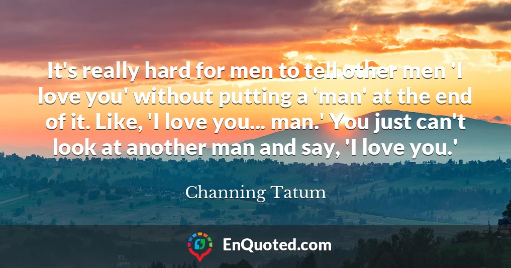 It's really hard for men to tell other men 'I love you' without putting a 'man' at the end of it. Like, 'I love you... man.' You just can't look at another man and say, 'I love you.'