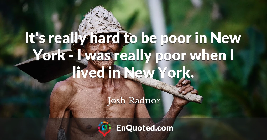 It's really hard to be poor in New York - I was really poor when I lived in New York.