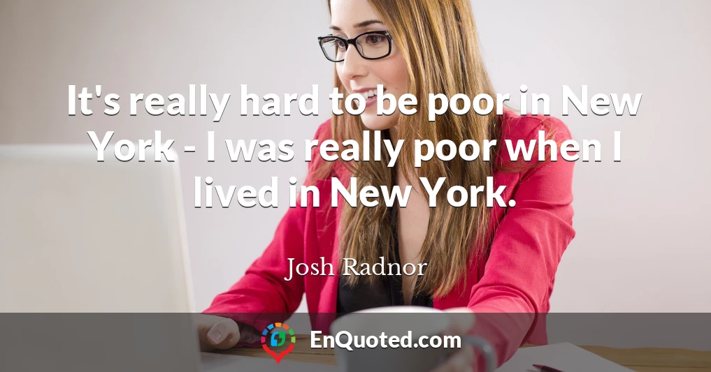 It's really hard to be poor in New York - I was really poor when I lived in New York.