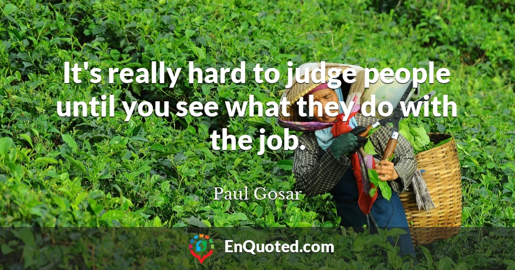 It's really hard to judge people until you see what they do with the job.