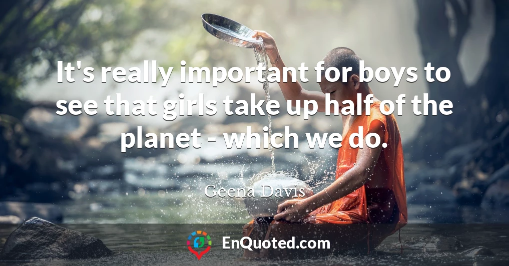 It's really important for boys to see that girls take up half of the planet - which we do.