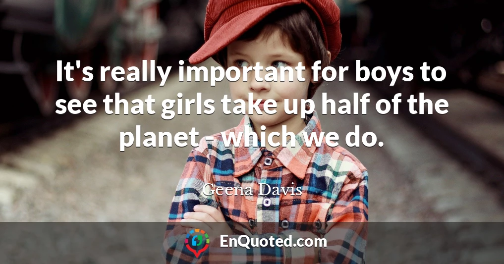 It's really important for boys to see that girls take up half of the planet - which we do.