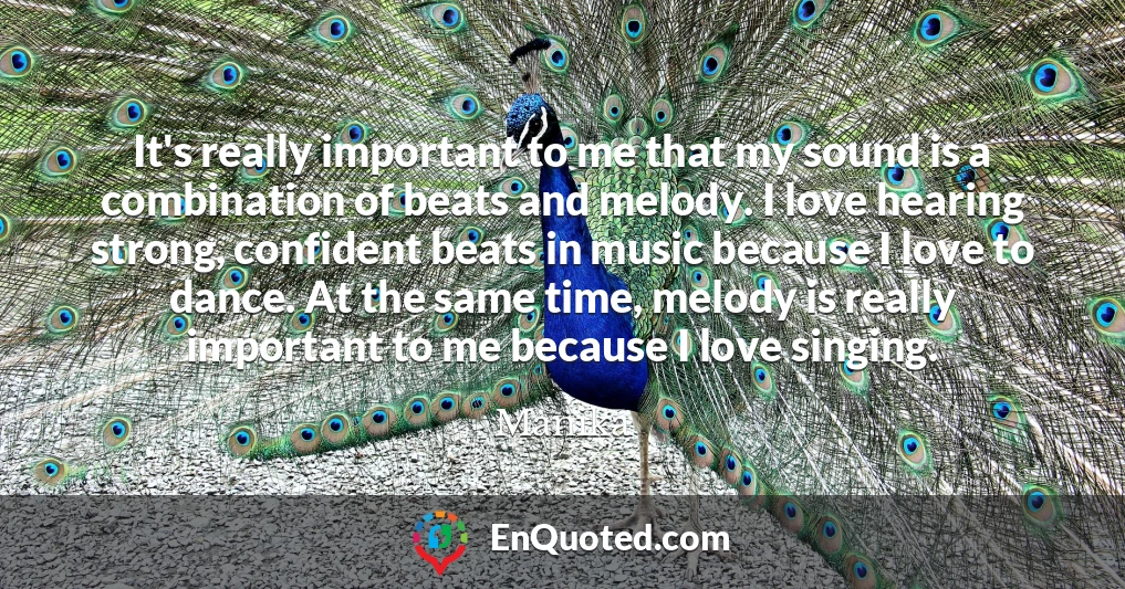 It's really important to me that my sound is a combination of beats and melody. I love hearing strong, confident beats in music because I love to dance. At the same time, melody is really important to me because I love singing.