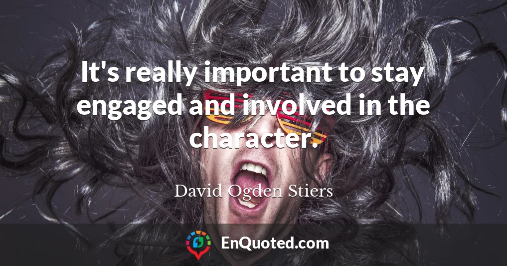It's really important to stay engaged and involved in the character.